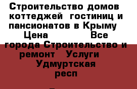 Строительство домов, коттеджей, гостиниц и пансионатов в Крыму › Цена ­ 35 000 - Все города Строительство и ремонт » Услуги   . Удмуртская респ.,Глазов г.